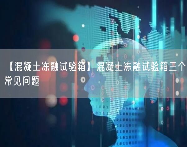 【混凝土凍融試驗(yàn)箱】混凝土凍融試驗(yàn)箱三個(gè)常見(jiàn)問(wèn)題(圖1)