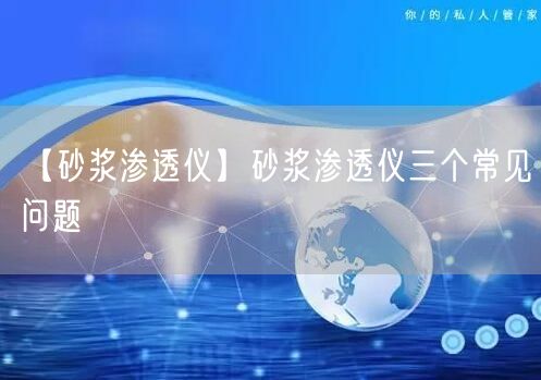 【砂漿滲透儀】砂漿滲透儀三個(gè)常見(jiàn)問(wèn)題(圖1)