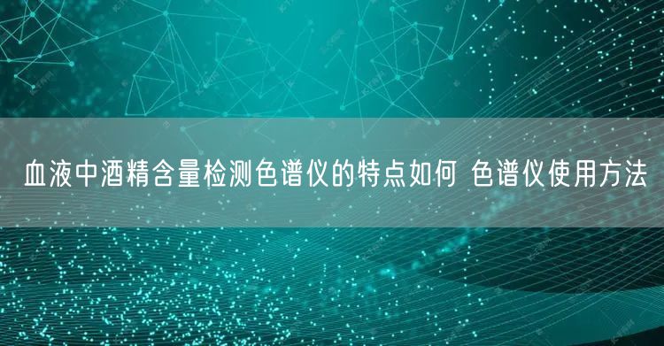 血液中酒精含量檢測(cè)色譜儀的特點(diǎn)如何 色譜儀使用方法(圖1)