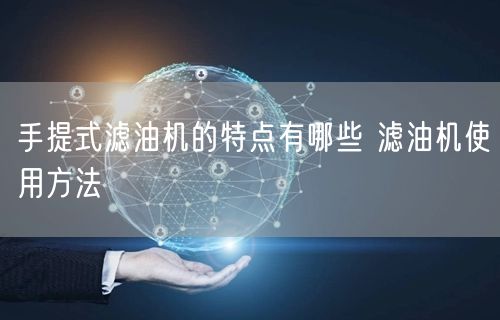 手提式濾油機的特點有哪些 濾油機使用方法(圖1)
