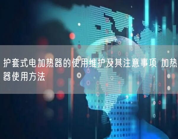 護(hù)套式電加熱器的使用維護(hù)及其注意事項 加熱器使用方法(圖1)