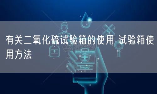 有關(guān)二氧化硫試驗(yàn)箱的使用 試驗(yàn)箱使用方法(圖1)