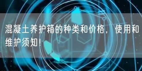 混凝土養(yǎng)護(hù)箱的種類和價(jià)格，使用和維護(hù)須知！(圖1)