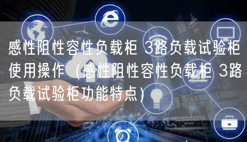 感性阻性容性負載柜 3路負載試驗柜使用操作（感性阻性容性負載柜 3路負載試驗柜功能特點）(圖1)
