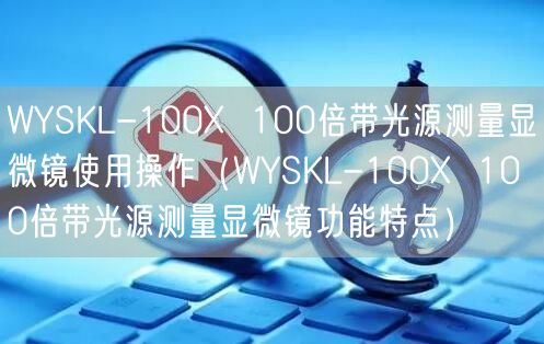 WYSKL-100X  100倍帶光源測(cè)量顯微鏡使用操作（WYSKL-100X  100倍帶光源測(cè)量顯微鏡功能特點(diǎn)）(圖1)